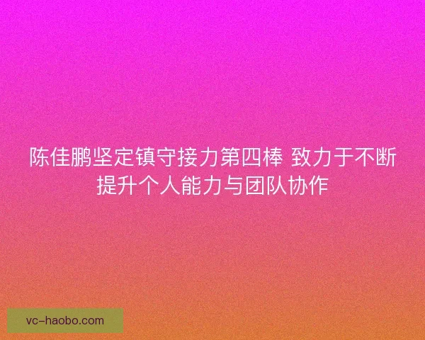 陈佳鹏坚定镇守接力第四棒 致力于不断提升个人能力与团队协作