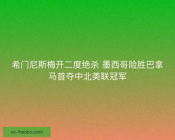 希门尼斯梅开二度绝杀 墨西哥险胜巴拿马首夺中北美联冠军